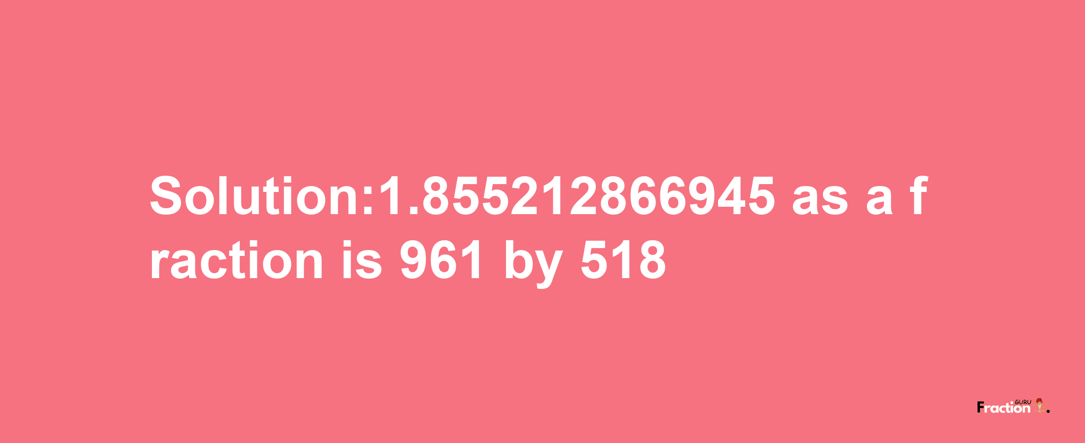 Solution:1.855212866945 as a fraction is 961/518