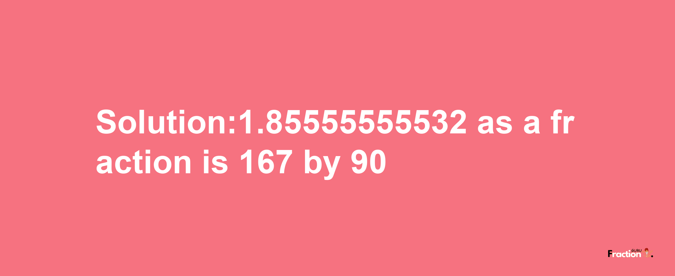 Solution:1.85555555532 as a fraction is 167/90