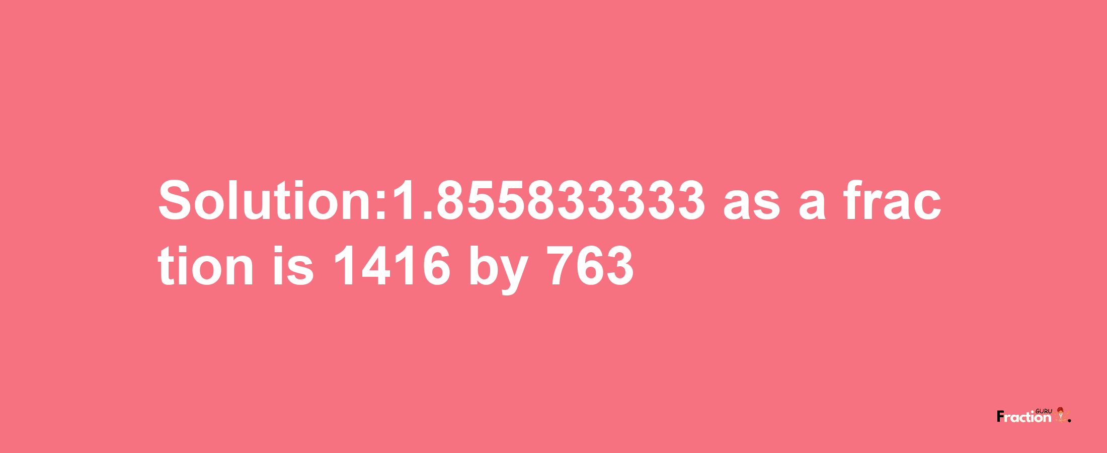 Solution:1.855833333 as a fraction is 1416/763