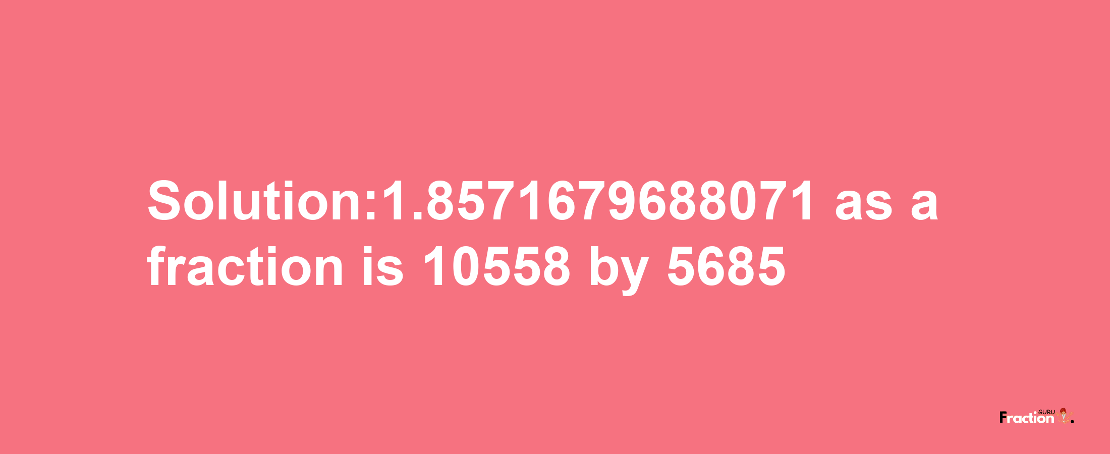 Solution:1.8571679688071 as a fraction is 10558/5685