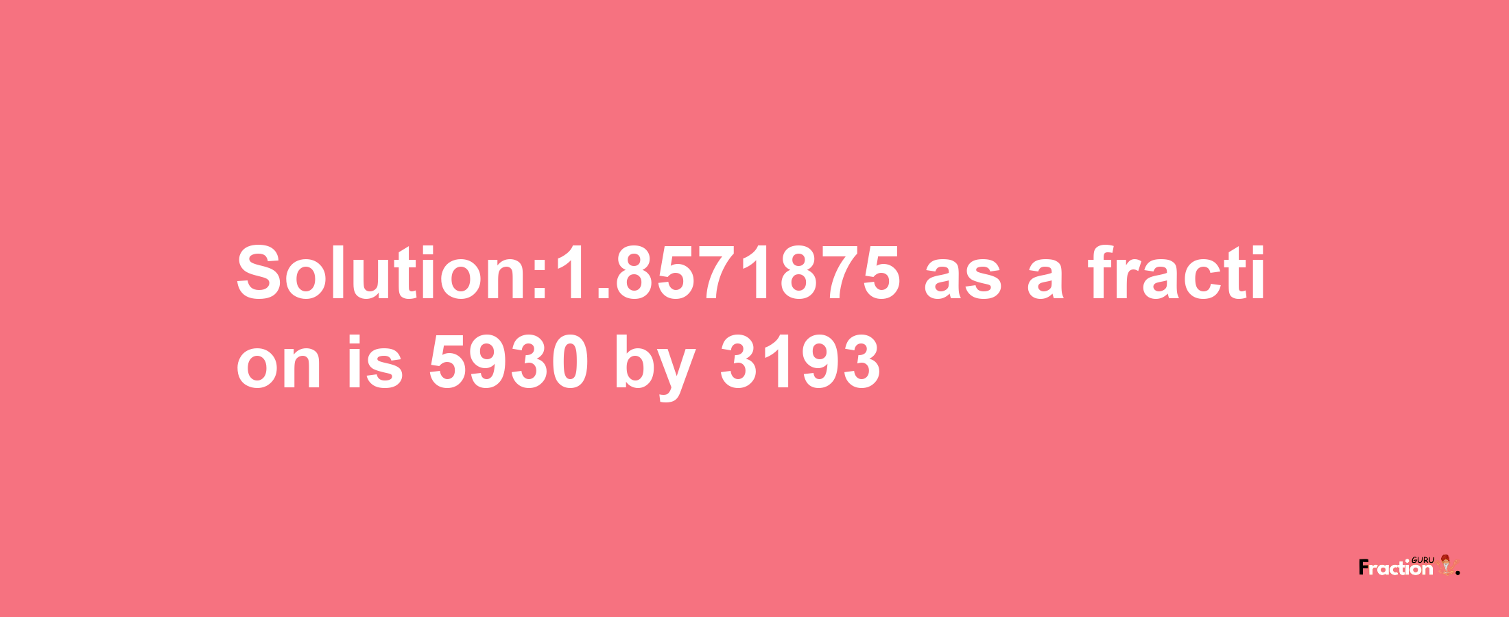 Solution:1.8571875 as a fraction is 5930/3193