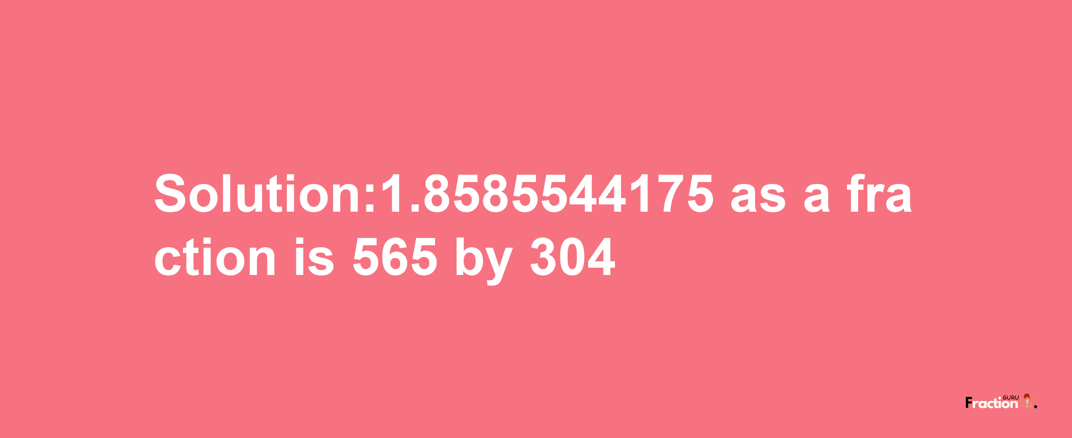 Solution:1.8585544175 as a fraction is 565/304