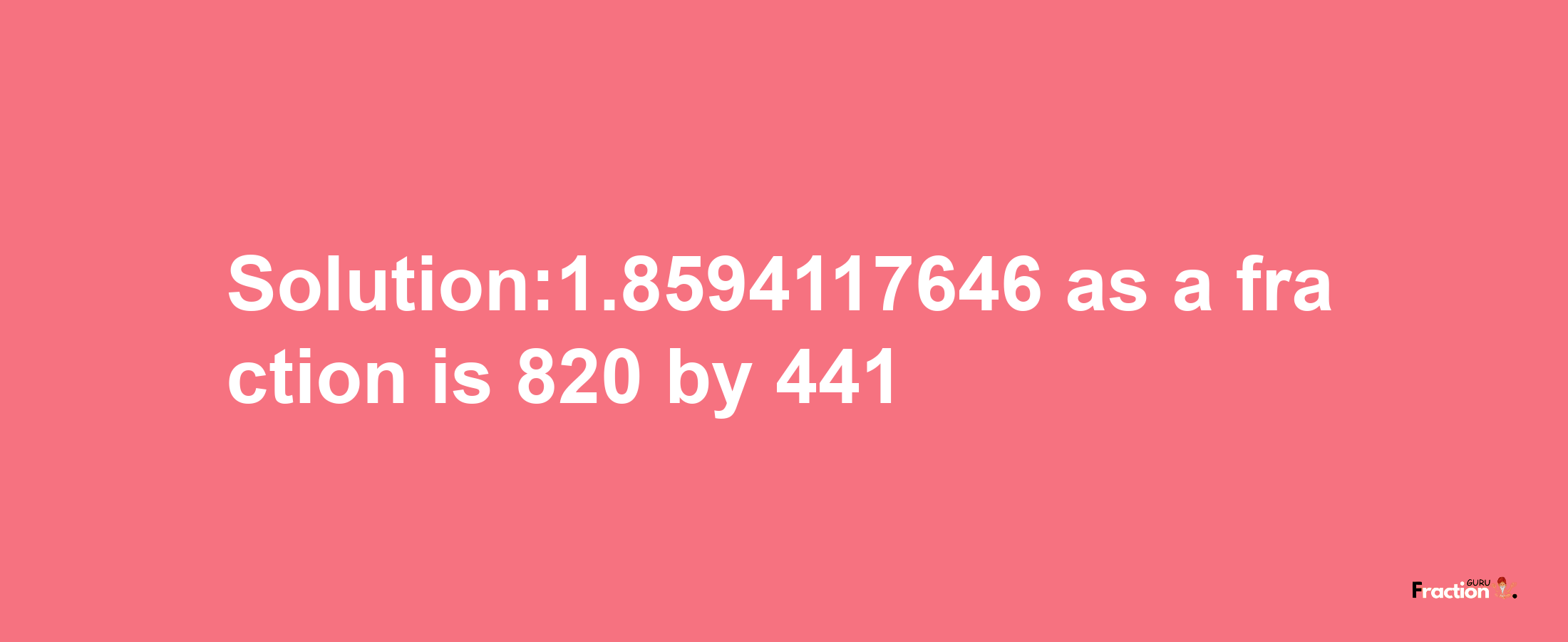 Solution:1.8594117646 as a fraction is 820/441