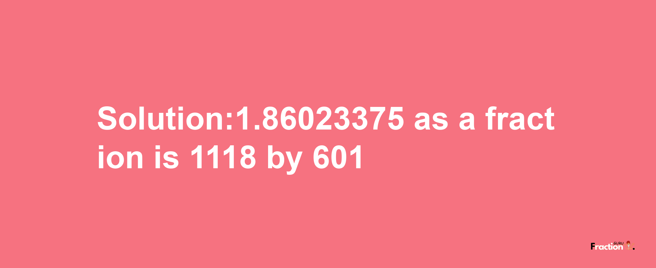 Solution:1.86023375 as a fraction is 1118/601