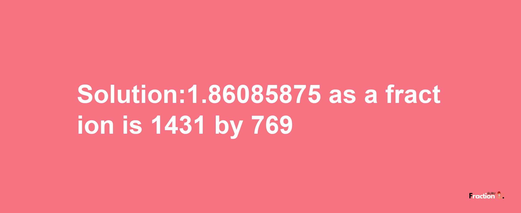 Solution:1.86085875 as a fraction is 1431/769