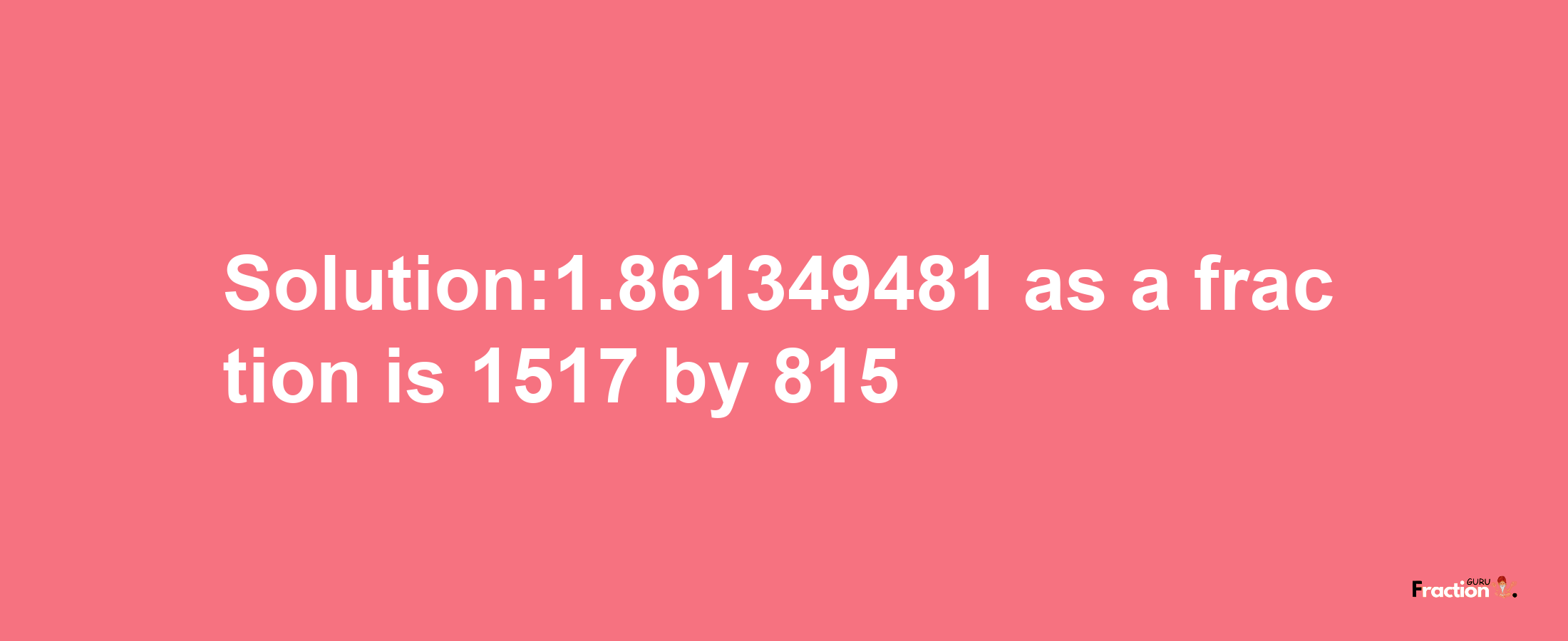 Solution:1.861349481 as a fraction is 1517/815