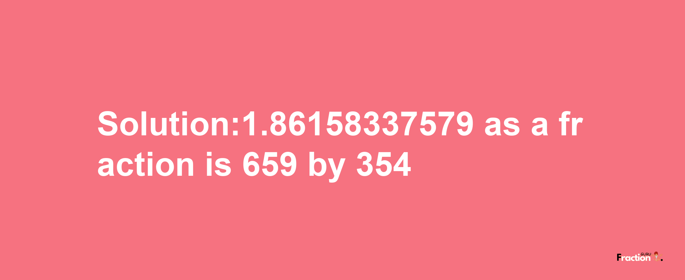 Solution:1.86158337579 as a fraction is 659/354