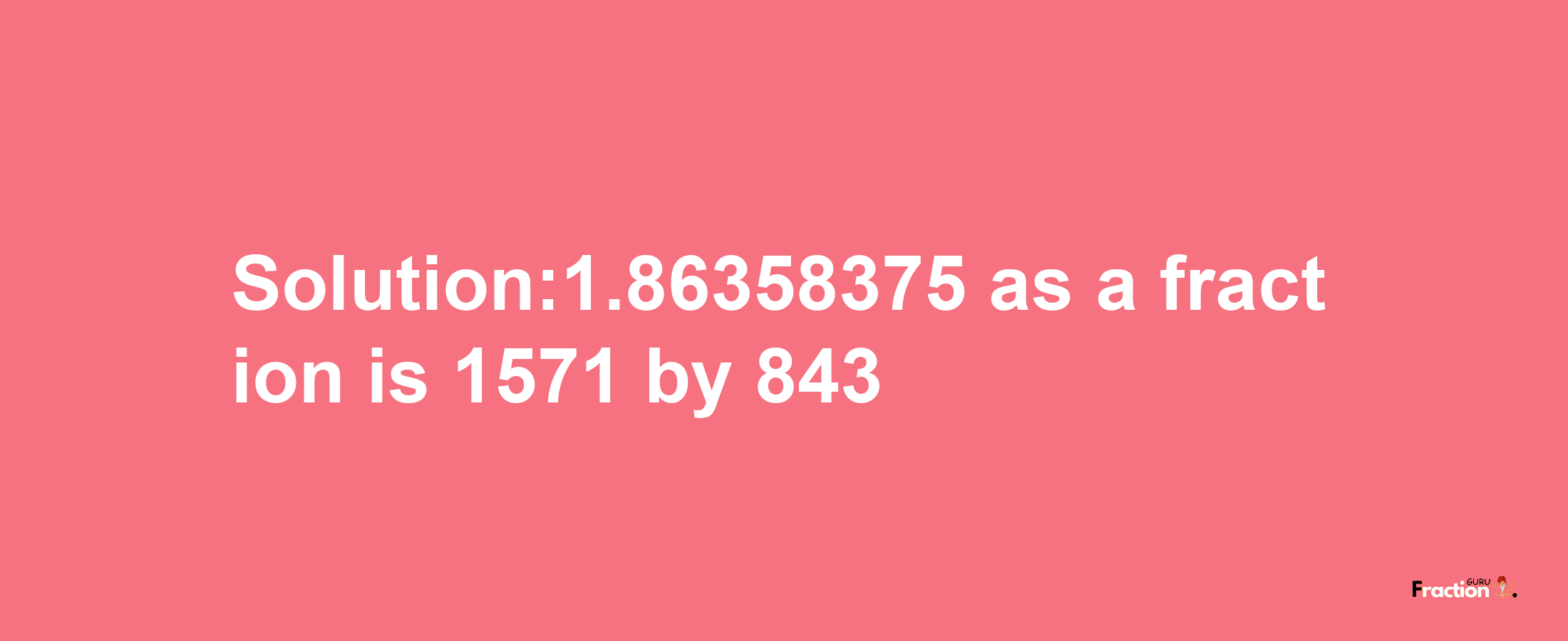 Solution:1.86358375 as a fraction is 1571/843