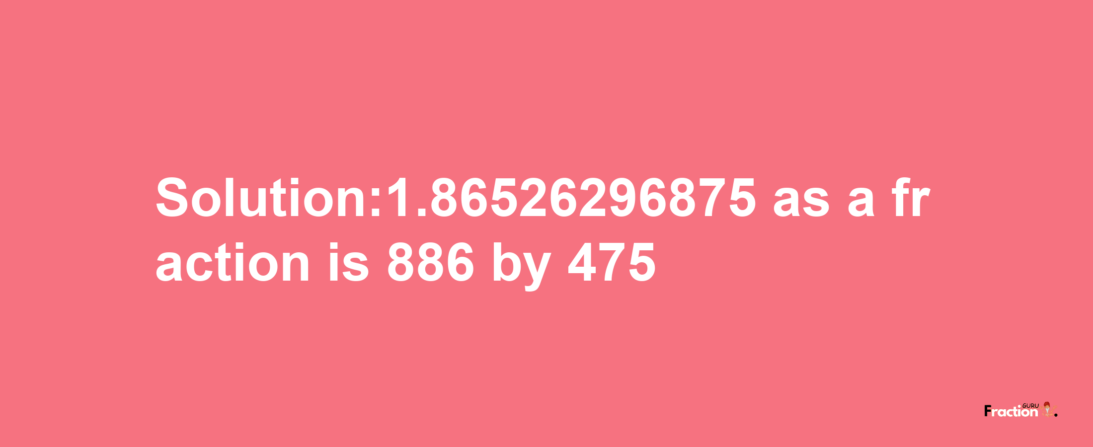 Solution:1.86526296875 as a fraction is 886/475