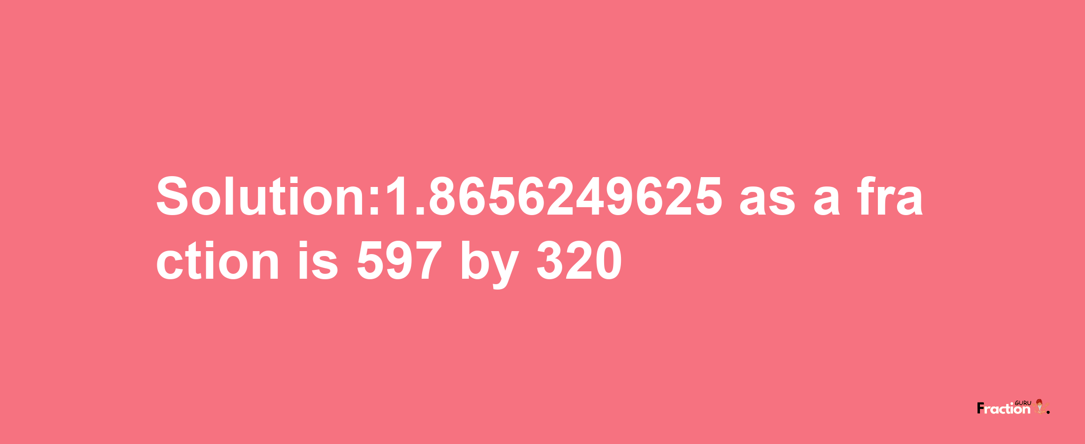 Solution:1.8656249625 as a fraction is 597/320