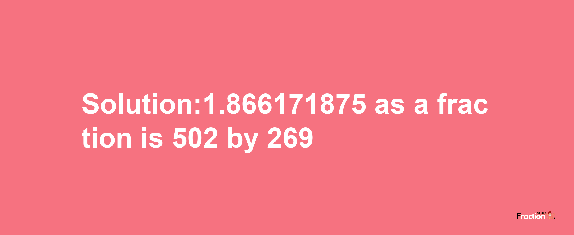 Solution:1.866171875 as a fraction is 502/269