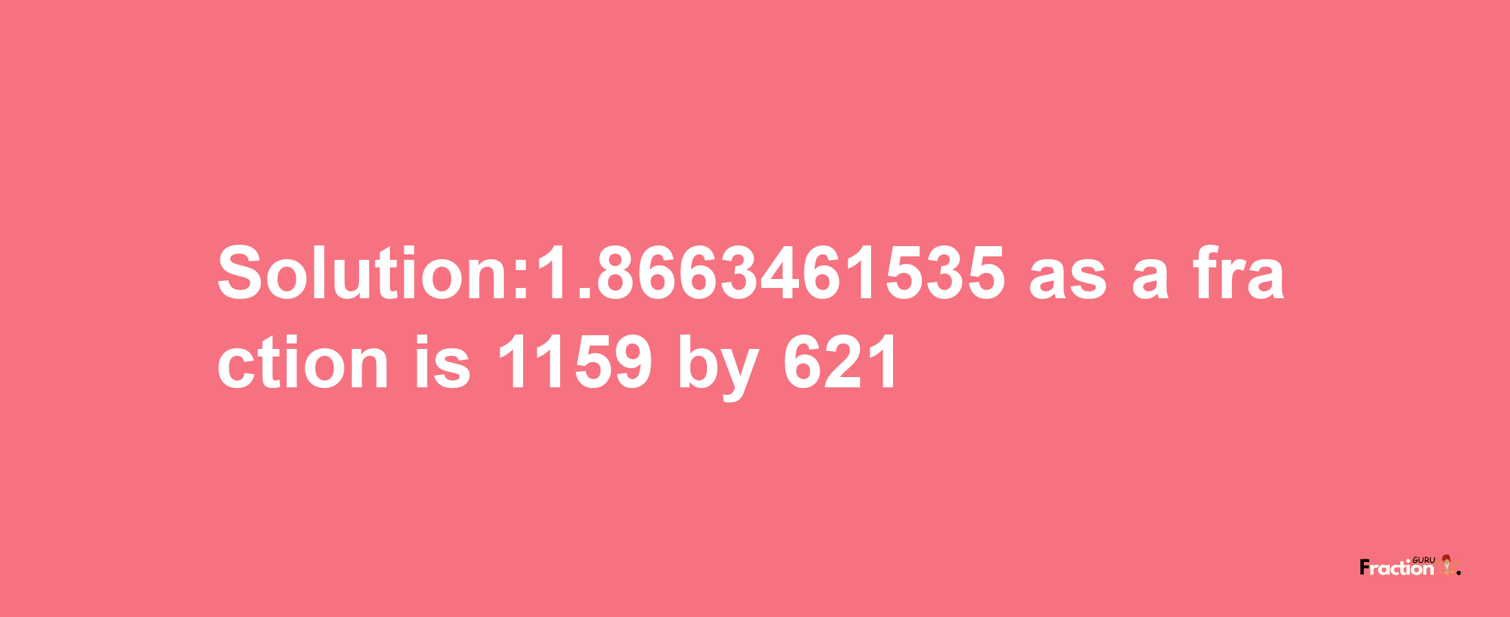 Solution:1.8663461535 as a fraction is 1159/621