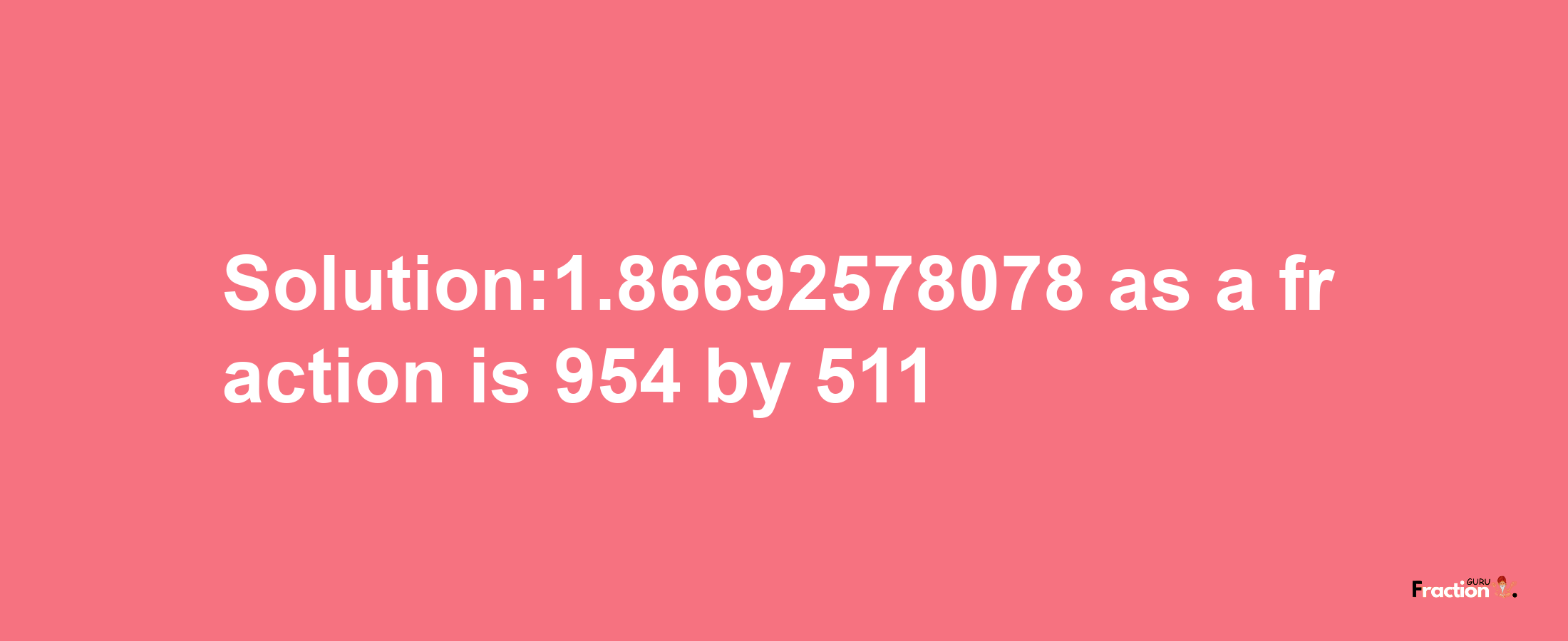 Solution:1.86692578078 as a fraction is 954/511