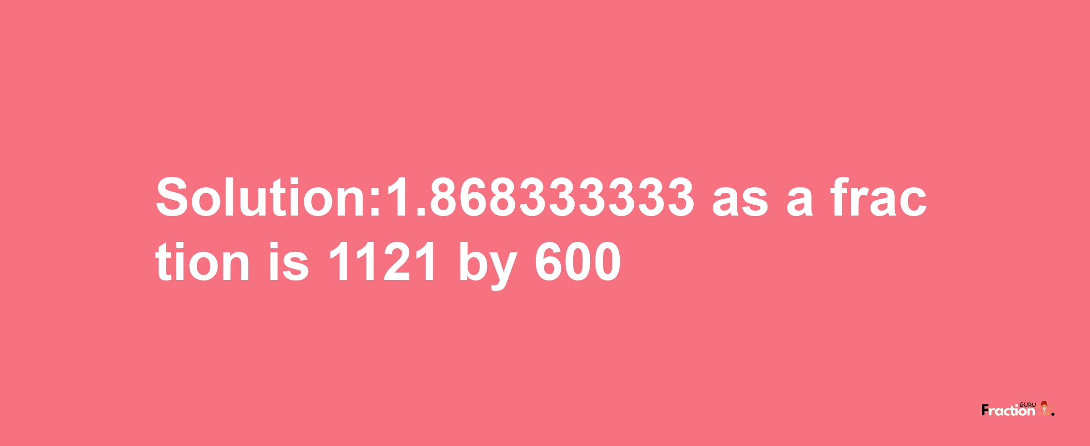 Solution:1.868333333 as a fraction is 1121/600