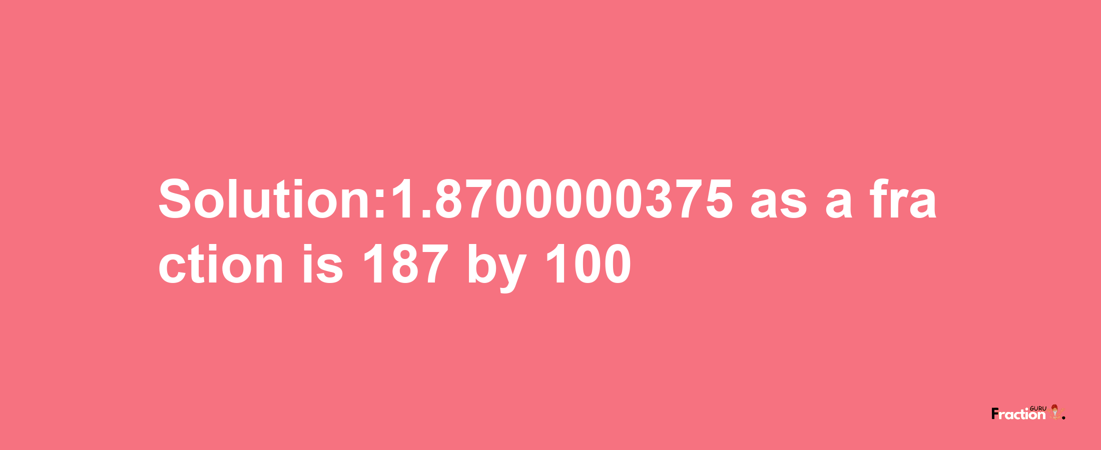 Solution:1.8700000375 as a fraction is 187/100