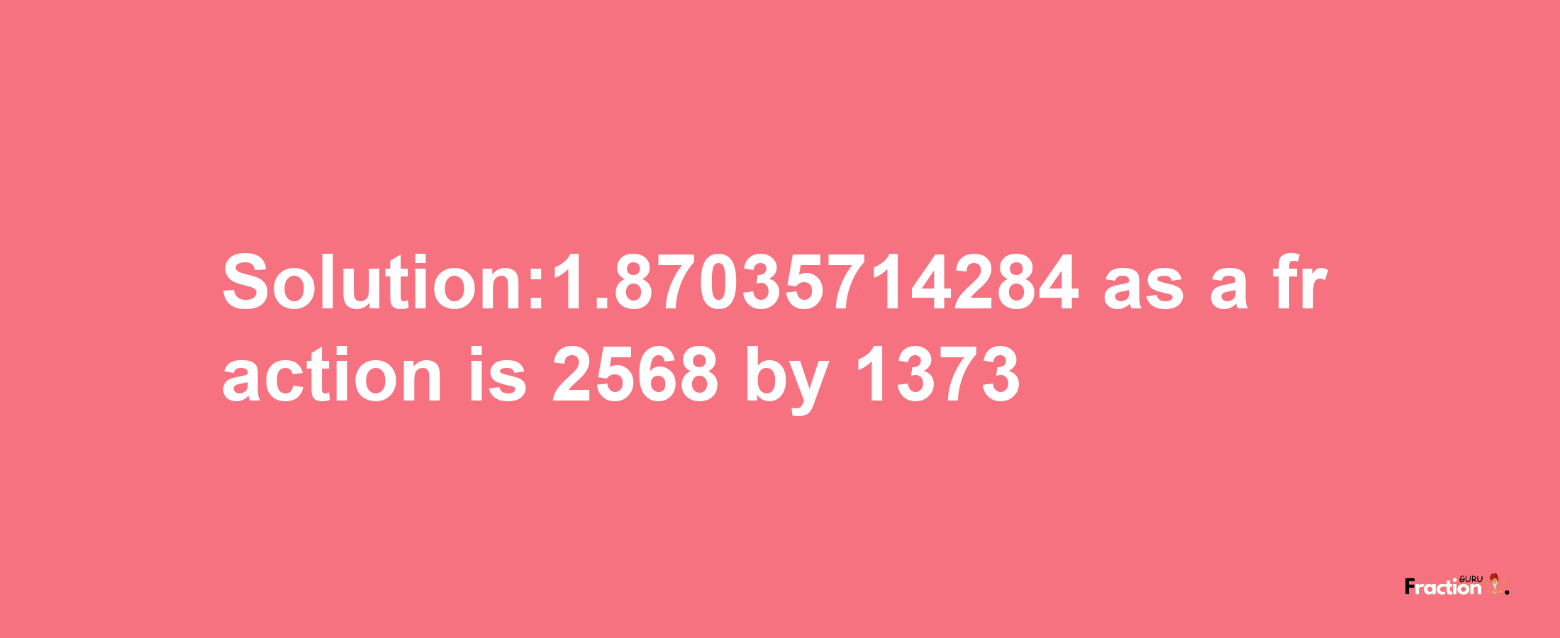 Solution:1.87035714284 as a fraction is 2568/1373