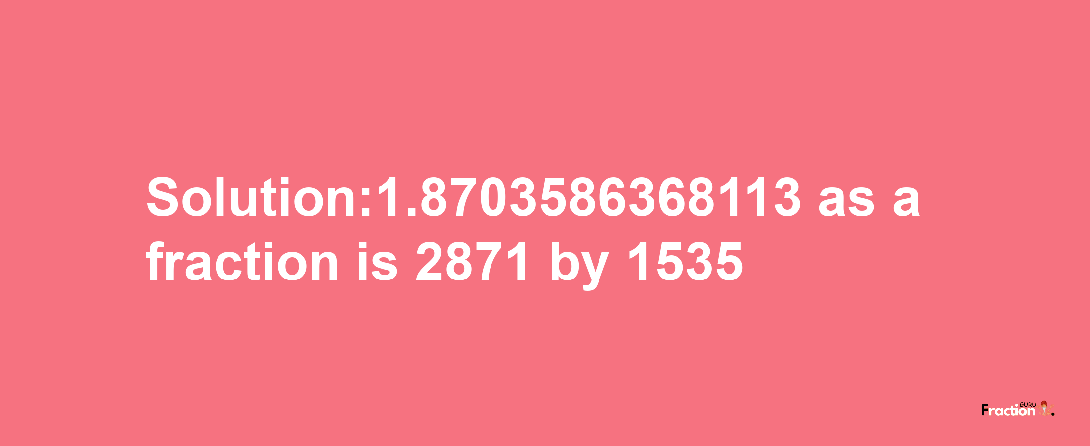 Solution:1.8703586368113 as a fraction is 2871/1535