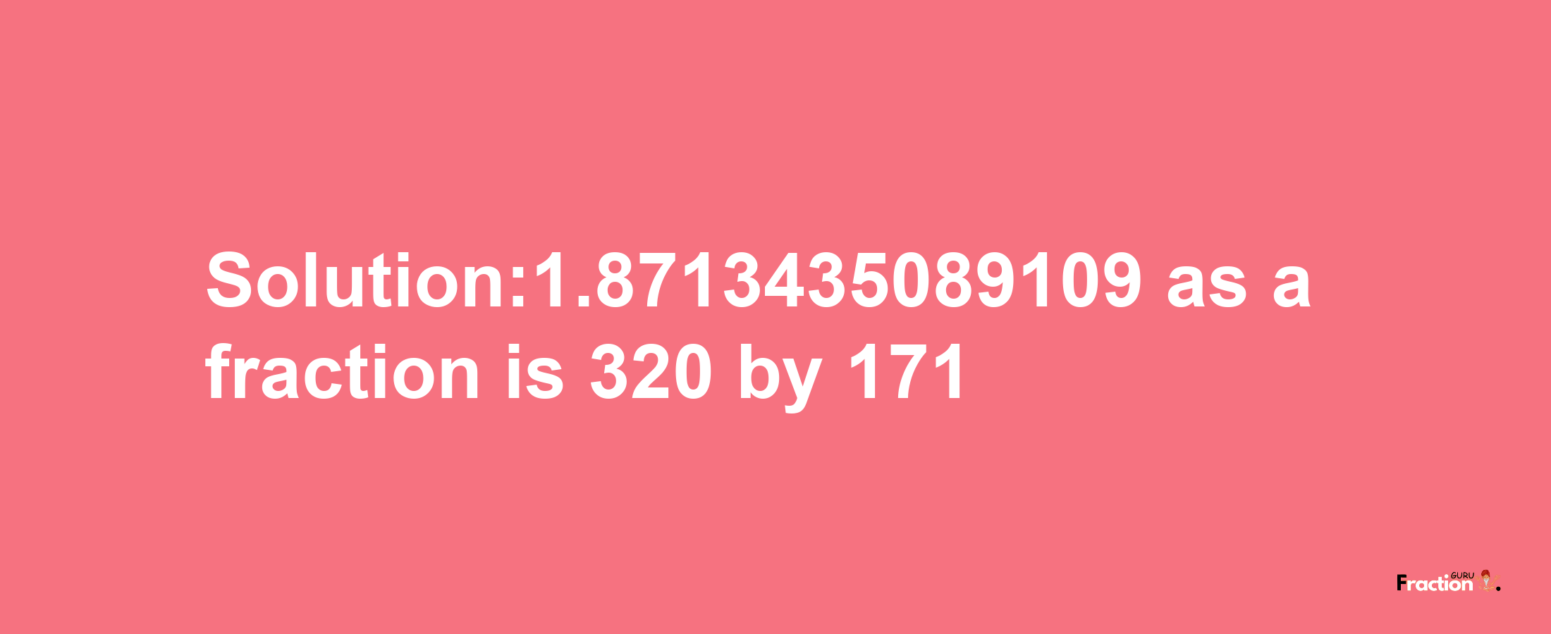 Solution:1.8713435089109 as a fraction is 320/171