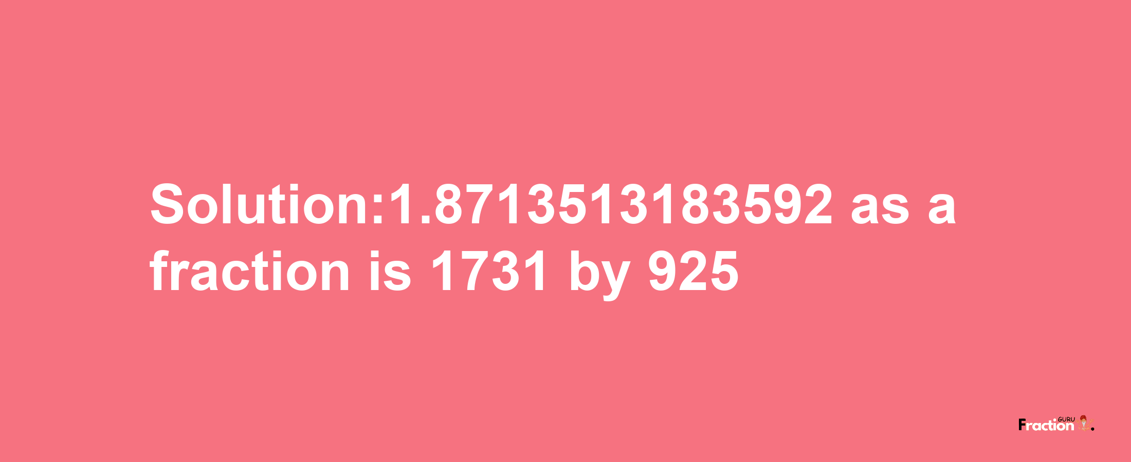 Solution:1.8713513183592 as a fraction is 1731/925