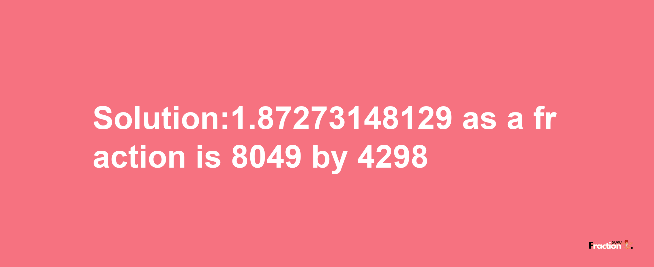 Solution:1.87273148129 as a fraction is 8049/4298