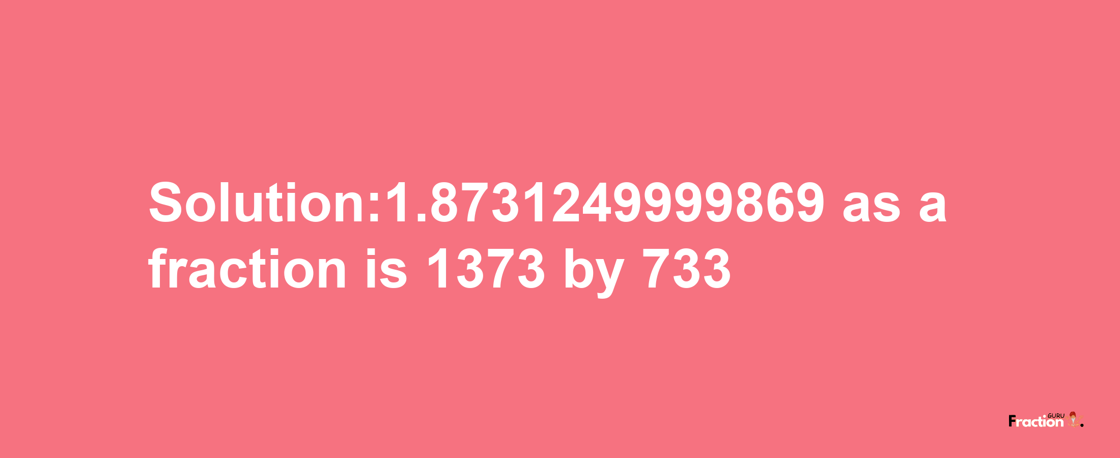 Solution:1.8731249999869 as a fraction is 1373/733