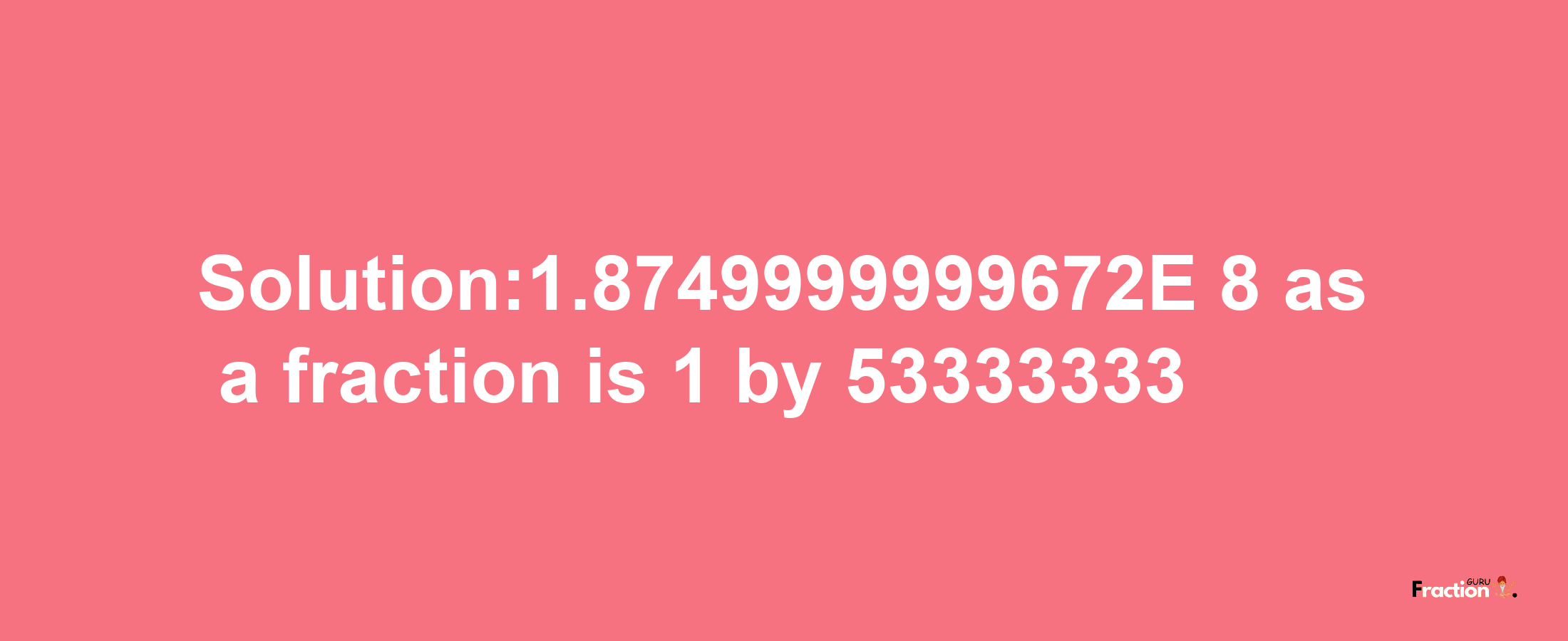 Solution:1.8749999999672E-8 as a fraction is 1/53333333