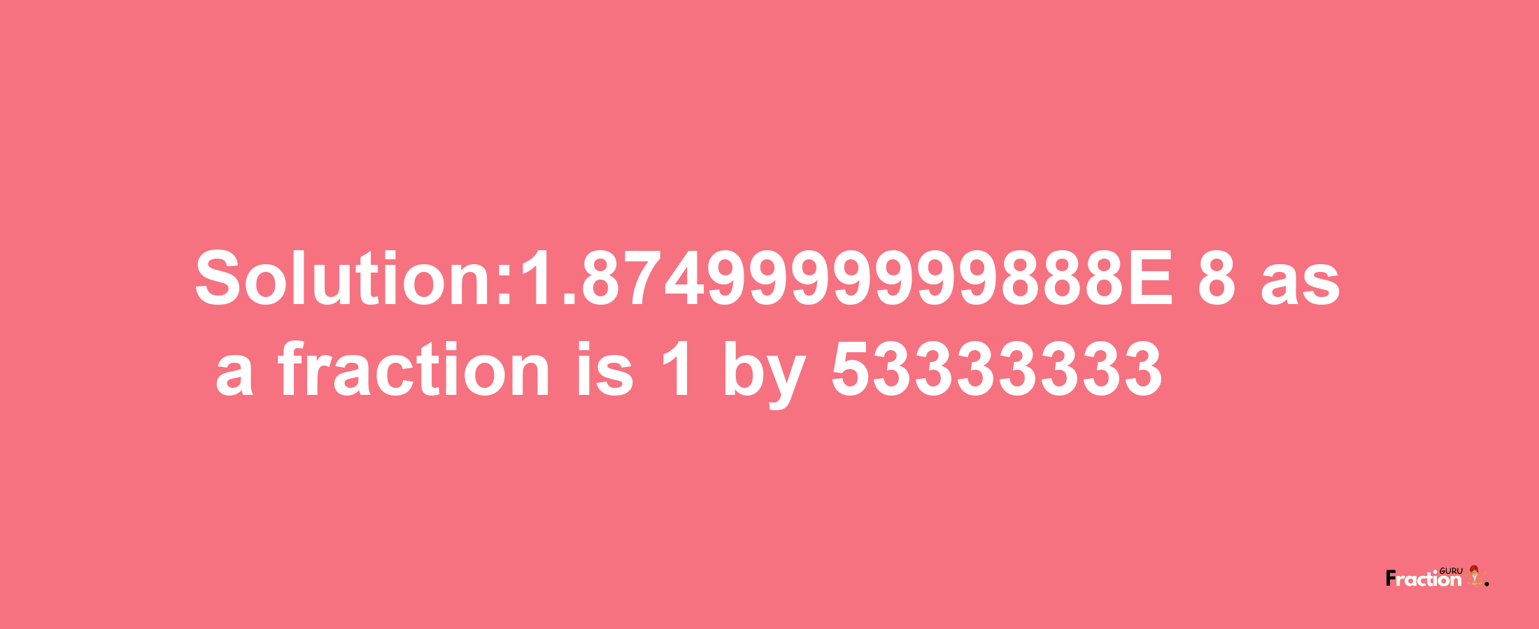 Solution:1.8749999999888E-8 as a fraction is 1/53333333