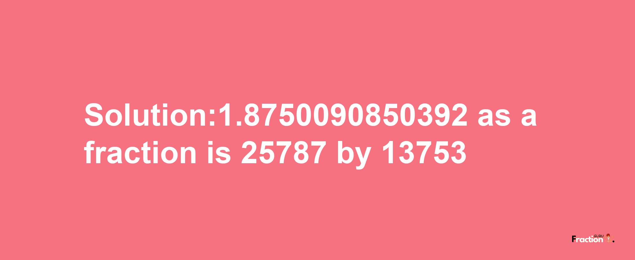 Solution:1.8750090850392 as a fraction is 25787/13753