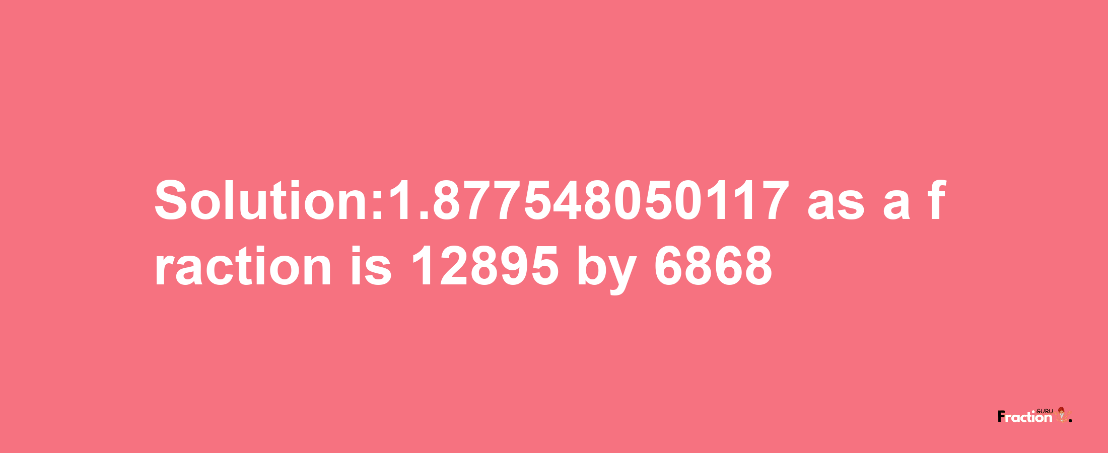 Solution:1.877548050117 as a fraction is 12895/6868