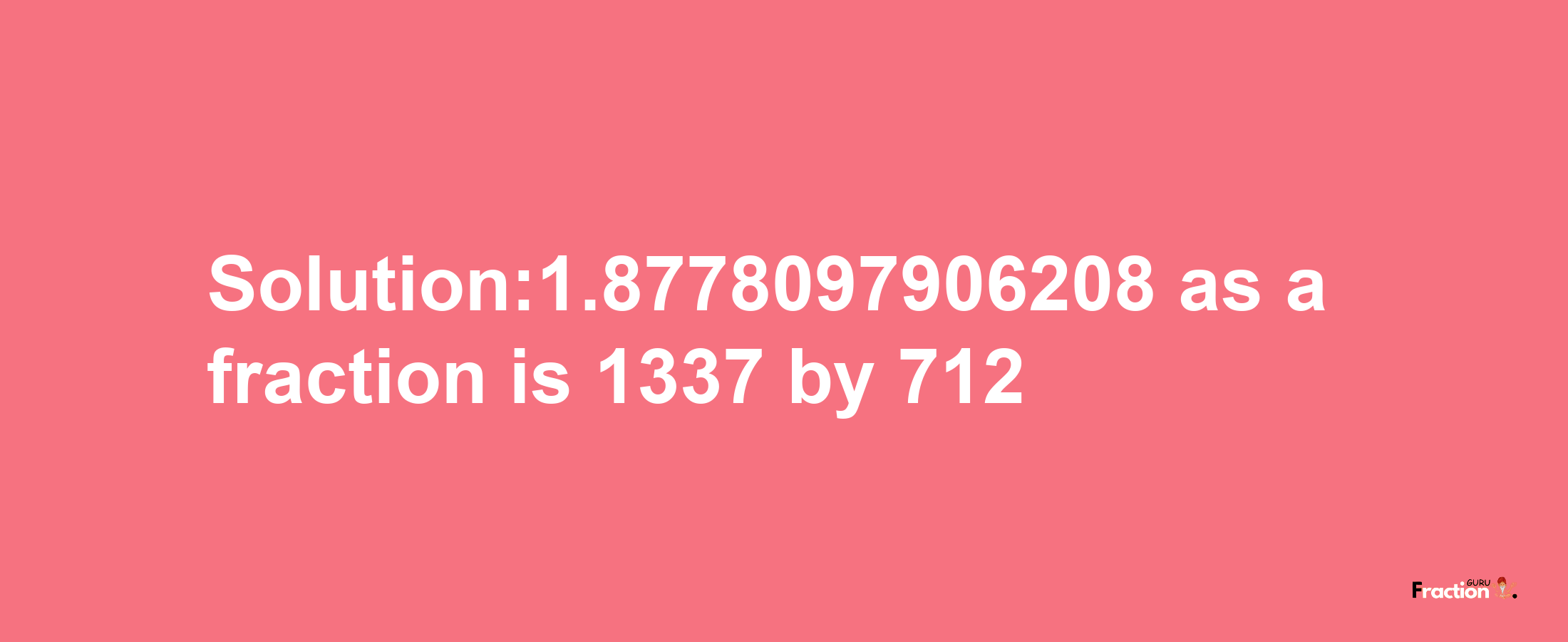 Solution:1.8778097906208 as a fraction is 1337/712