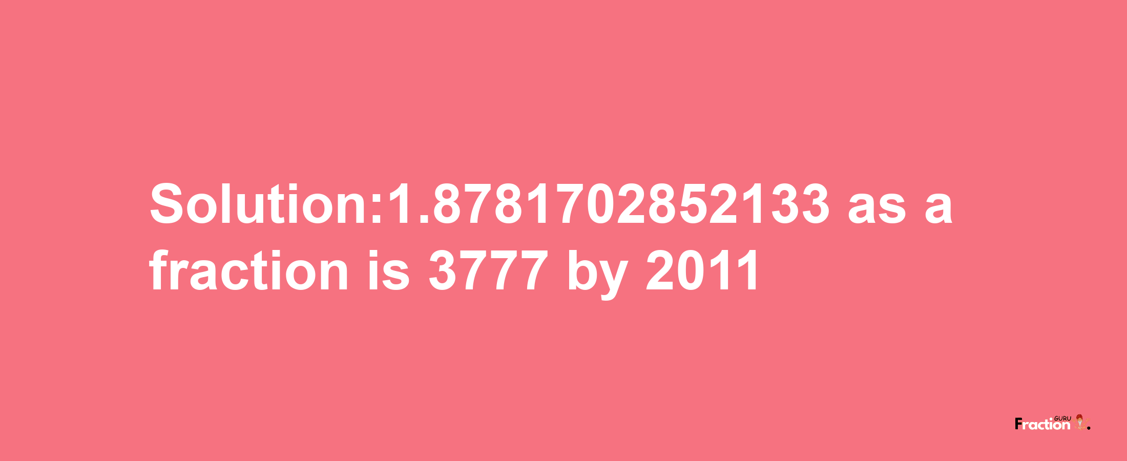 Solution:1.8781702852133 as a fraction is 3777/2011