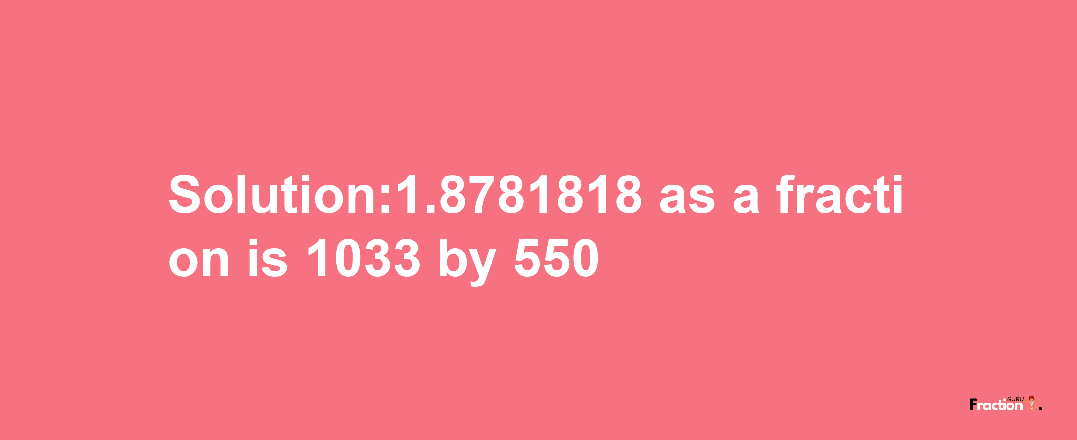 Solution:1.8781818 as a fraction is 1033/550