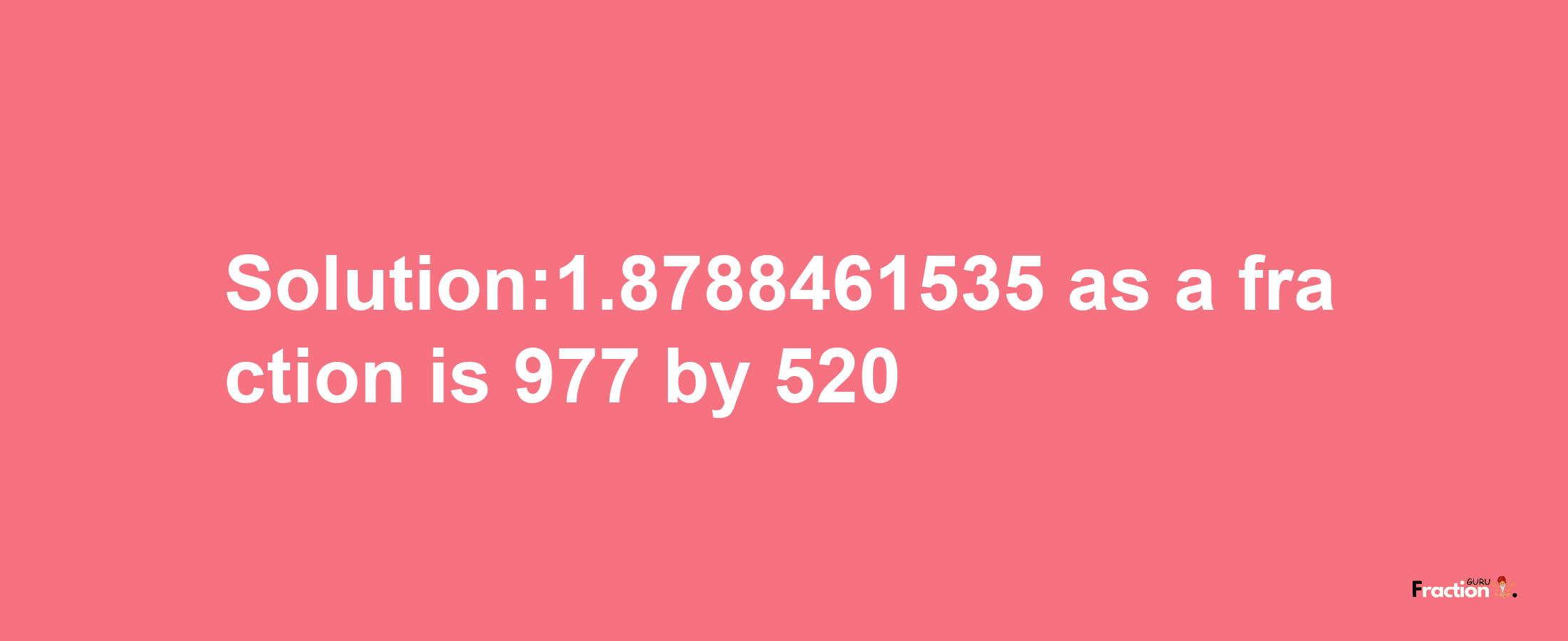 Solution:1.8788461535 as a fraction is 977/520