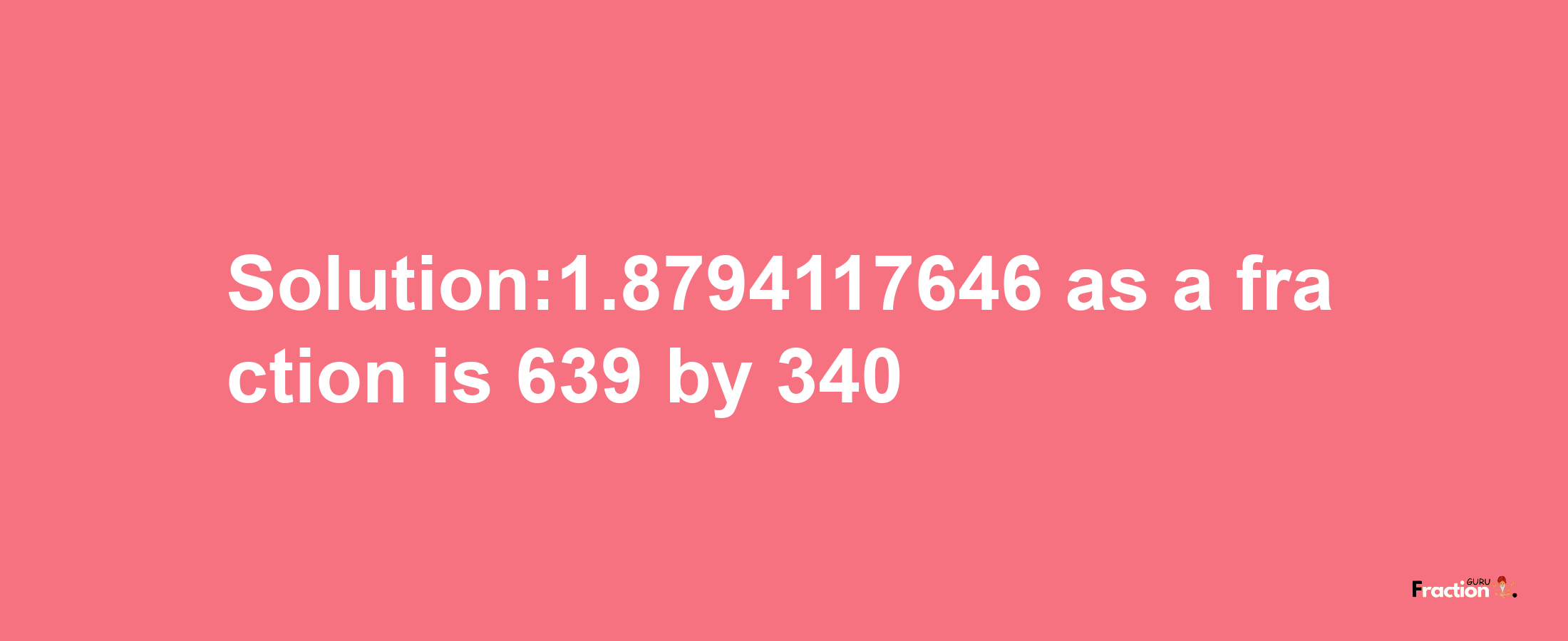 Solution:1.8794117646 as a fraction is 639/340