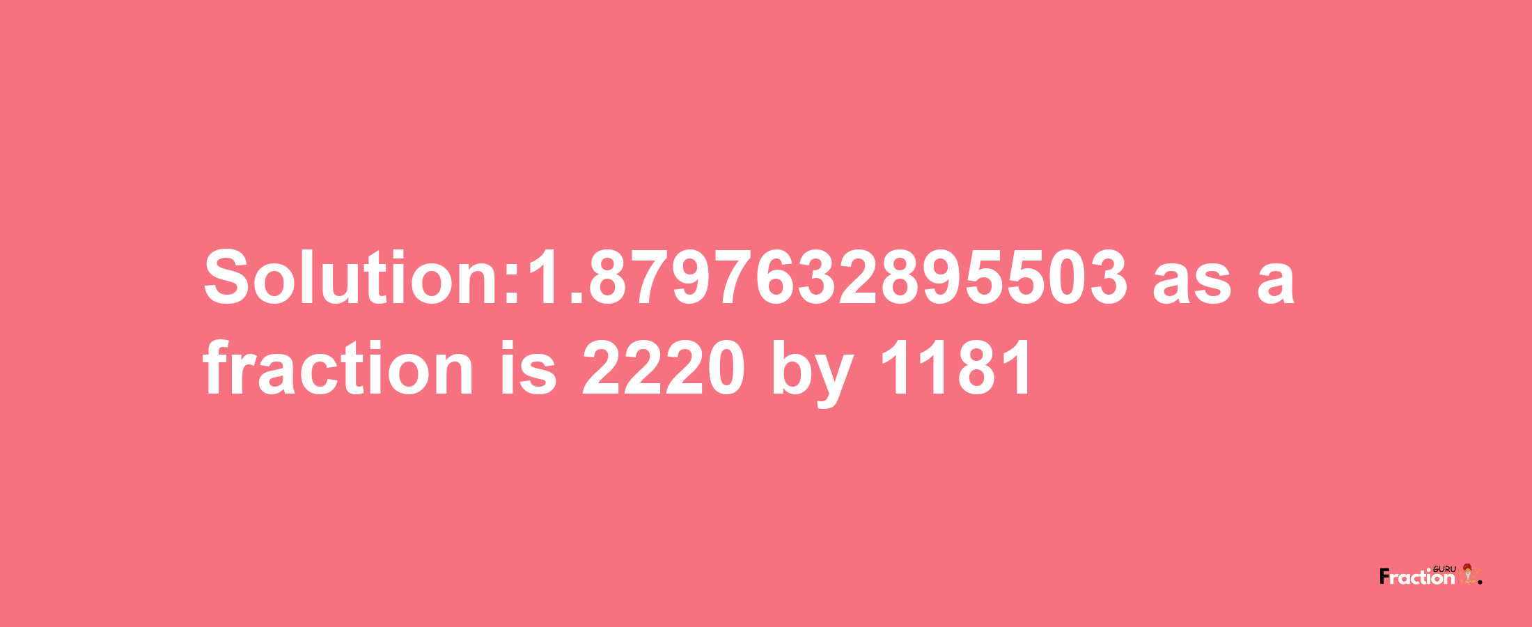 Solution:1.8797632895503 as a fraction is 2220/1181