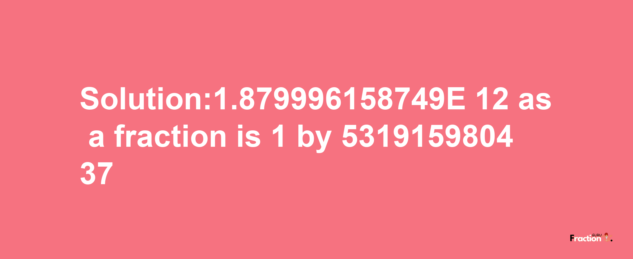 Solution:1.879996158749E-12 as a fraction is 1/531915980437