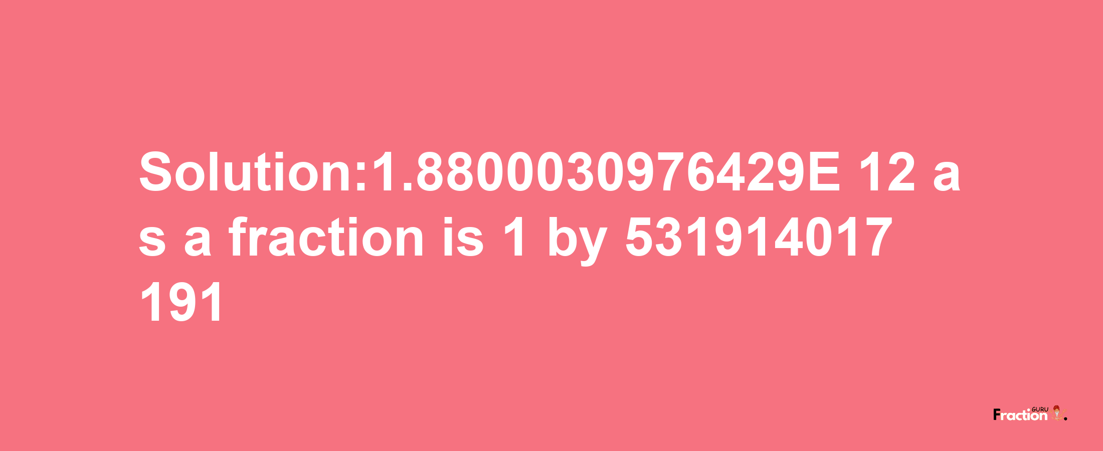 Solution:1.8800030976429E-12 as a fraction is 1/531914017191