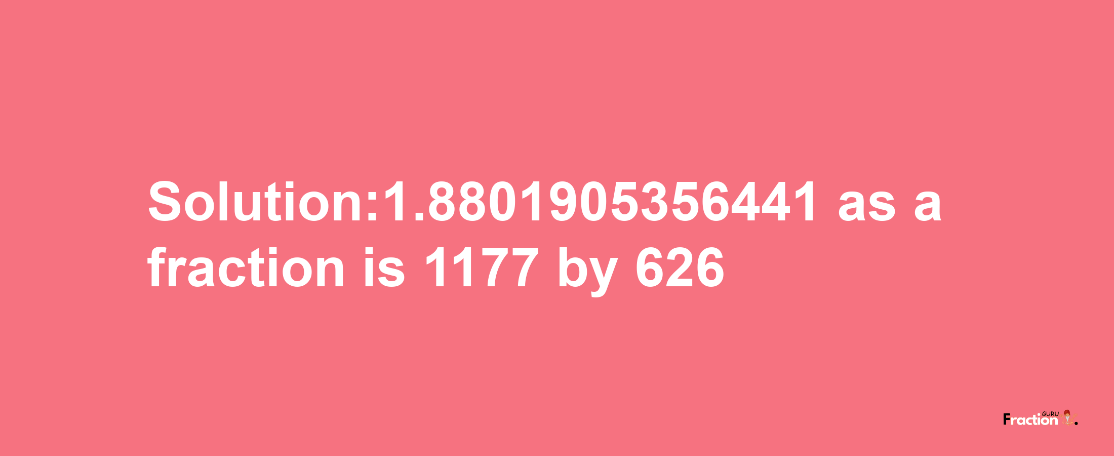 Solution:1.8801905356441 as a fraction is 1177/626