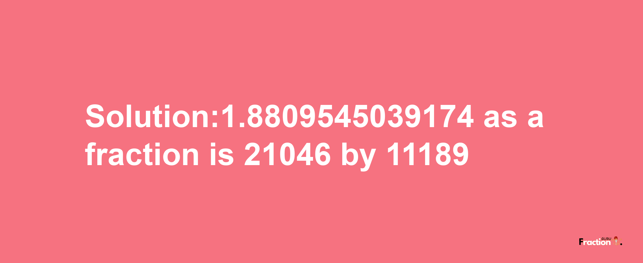 Solution:1.8809545039174 as a fraction is 21046/11189