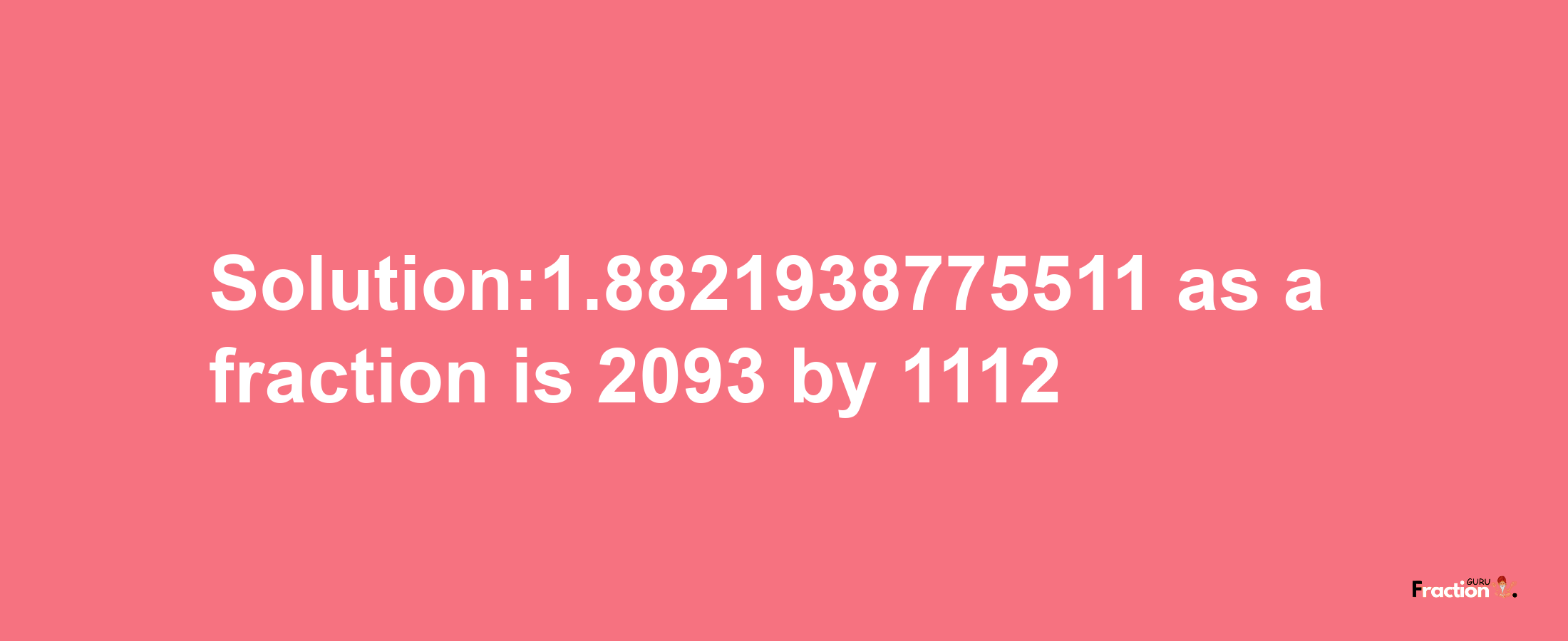 Solution:1.8821938775511 as a fraction is 2093/1112