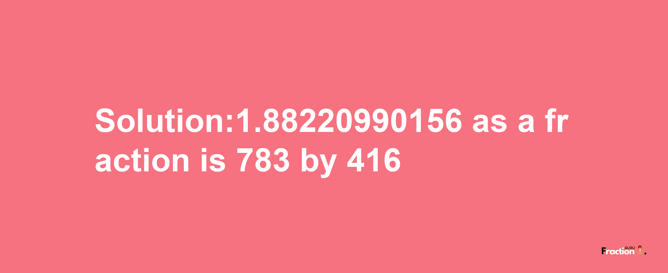 Solution:1.88220990156 as a fraction is 783/416