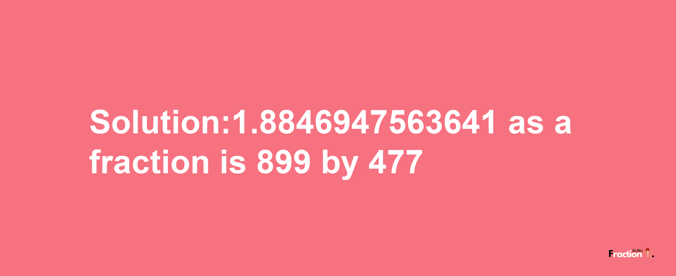 Solution:1.8846947563641 as a fraction is 899/477