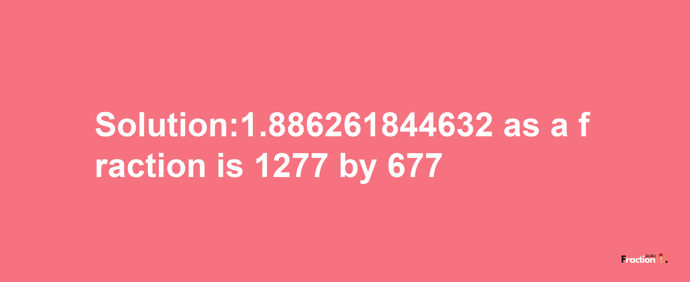 Solution:1.886261844632 as a fraction is 1277/677