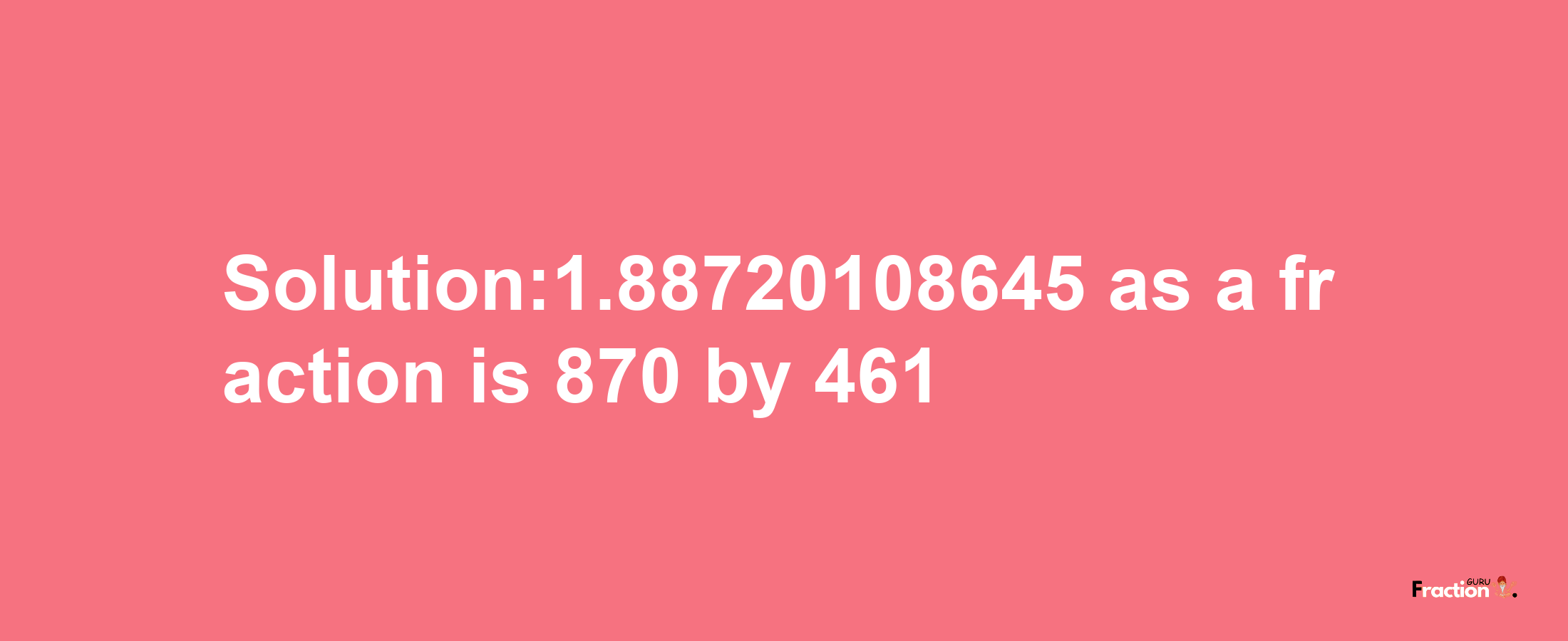 Solution:1.88720108645 as a fraction is 870/461