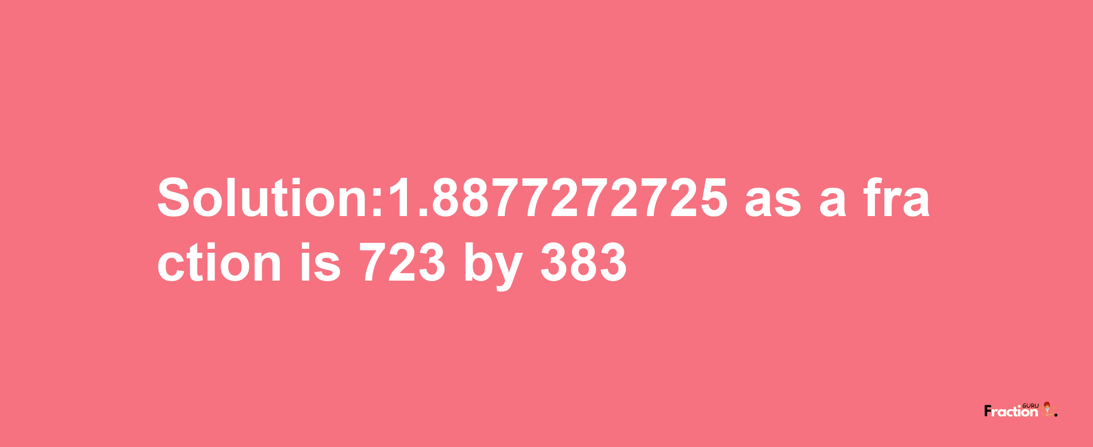 Solution:1.8877272725 as a fraction is 723/383