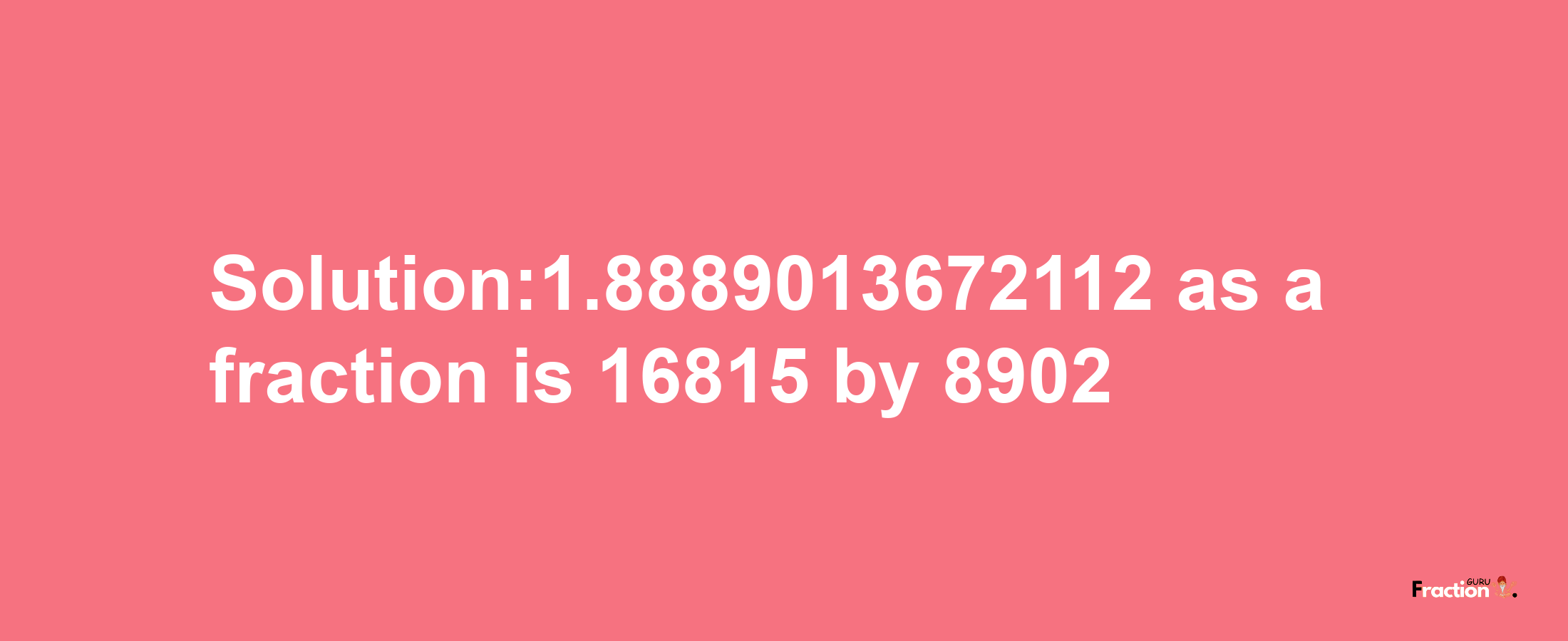 Solution:1.8889013672112 as a fraction is 16815/8902