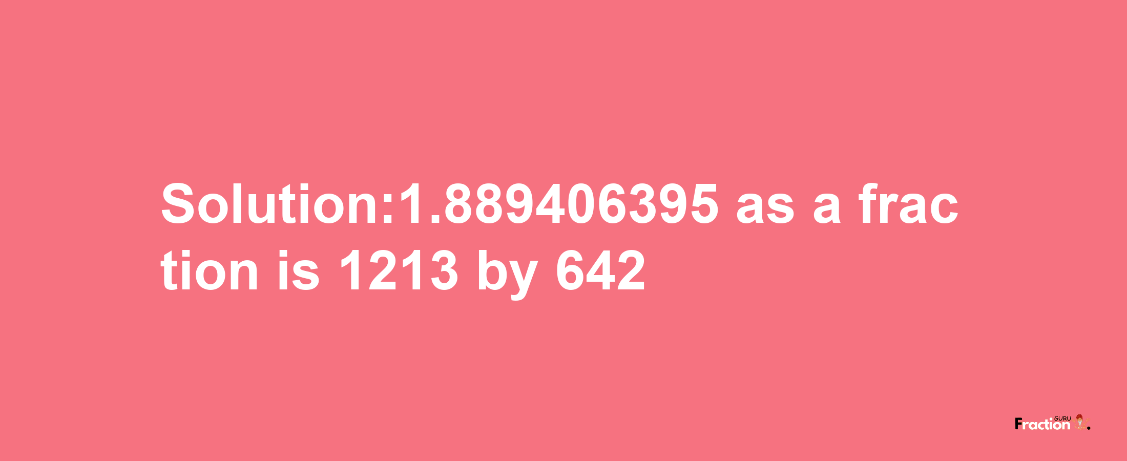 Solution:1.889406395 as a fraction is 1213/642