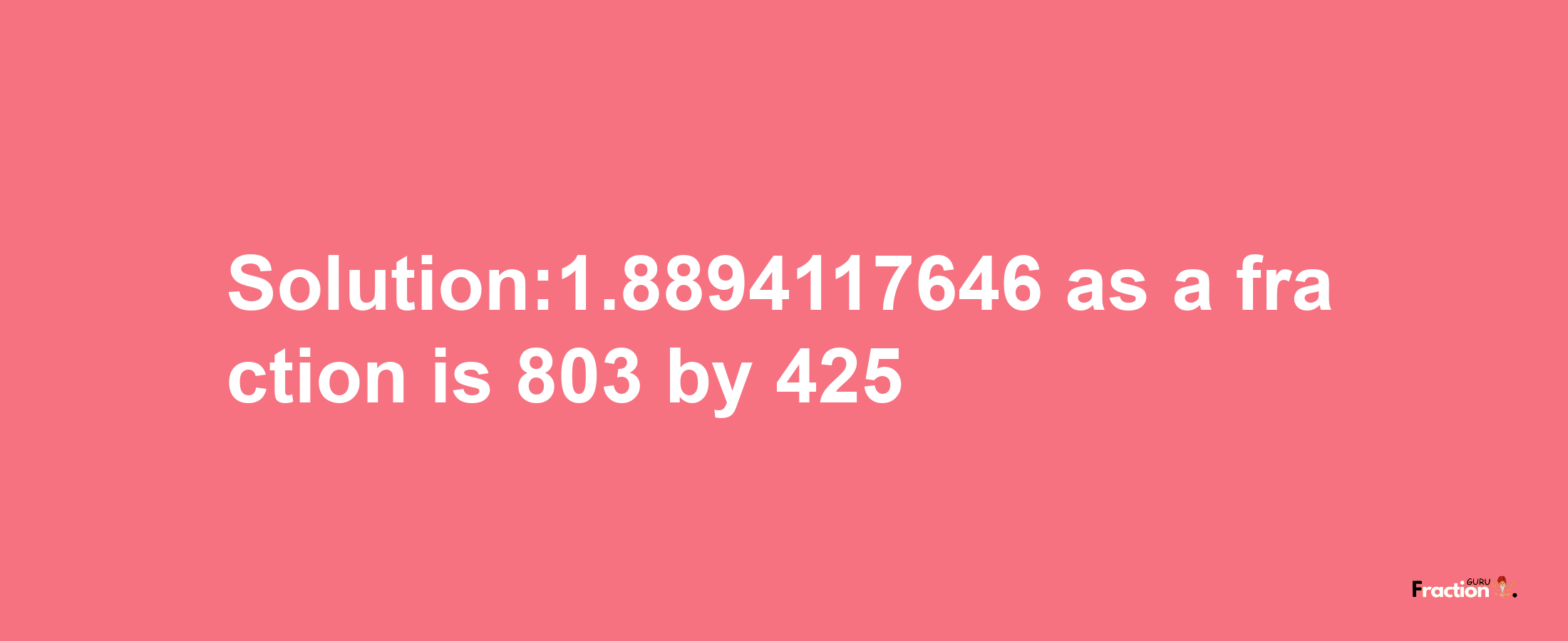 Solution:1.8894117646 as a fraction is 803/425