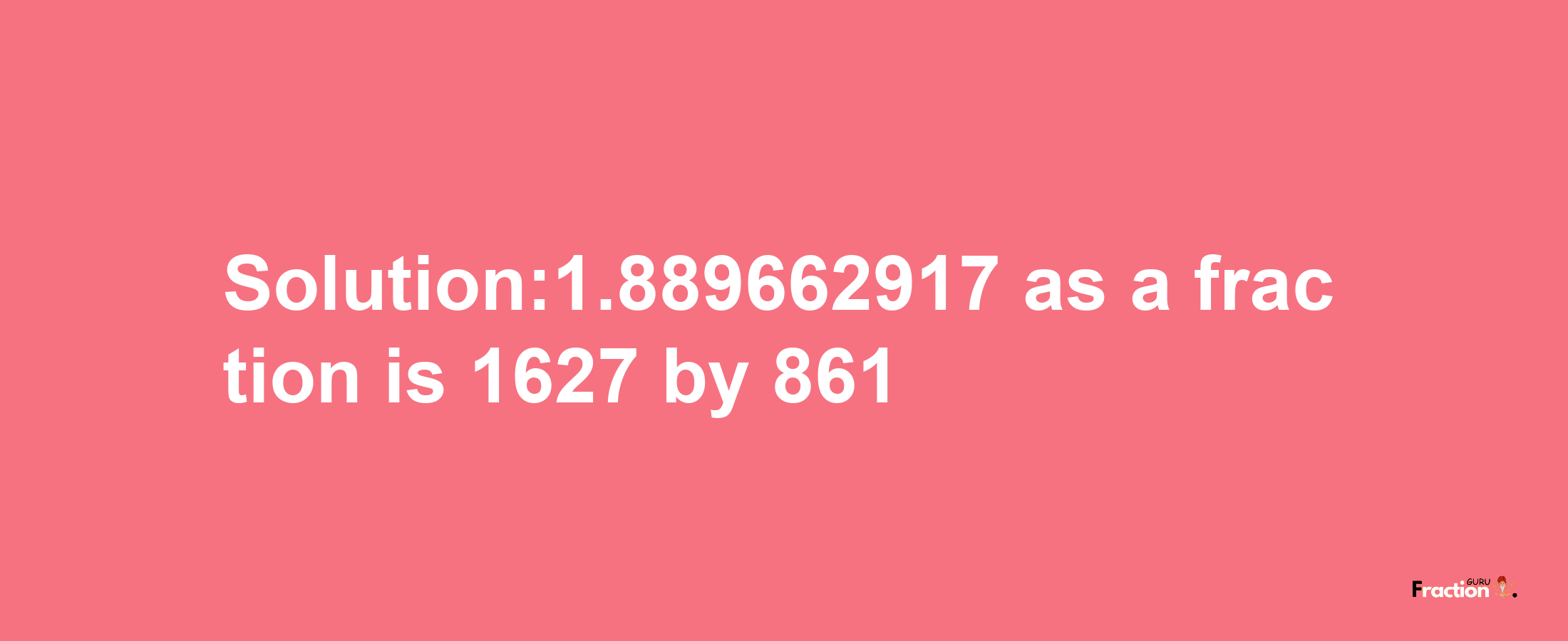 Solution:1.889662917 as a fraction is 1627/861