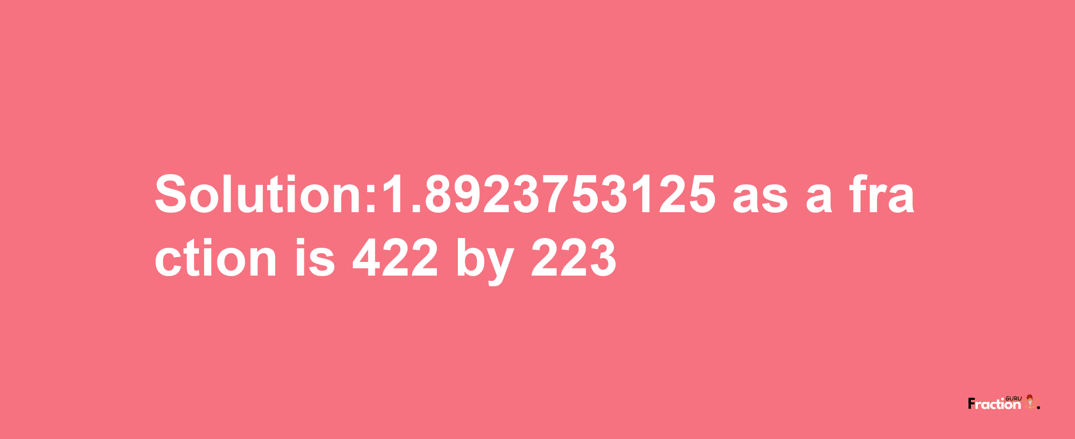 Solution:1.8923753125 as a fraction is 422/223